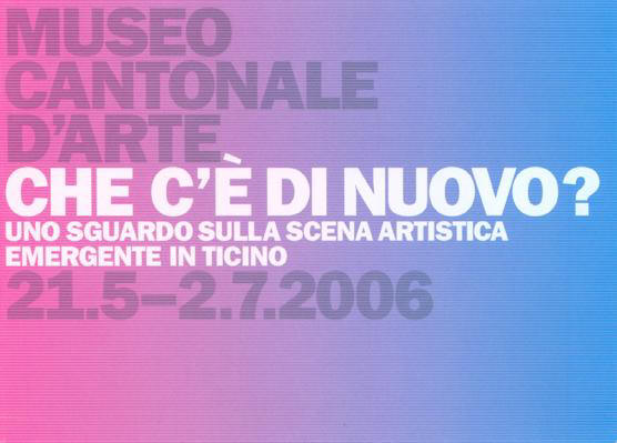 Che c’è di nuovo? Uno sguardo sulla scena artistica emergente in Ticino Dal 21 maggio al 2 luglio 2006 il Museo Cantonale d’Arte 